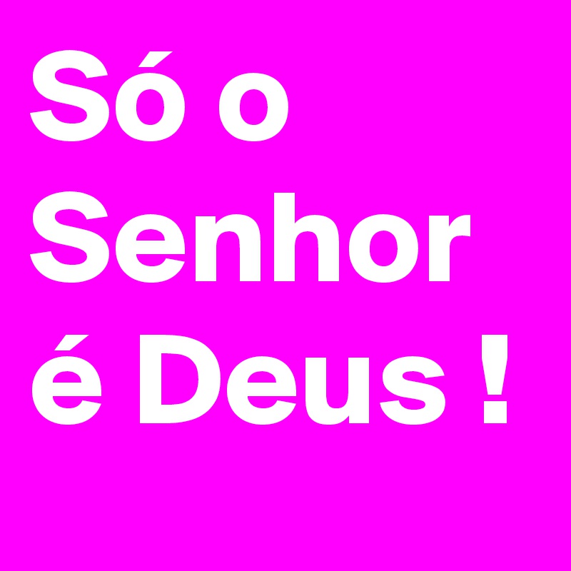 Só o Senhor é Deus !