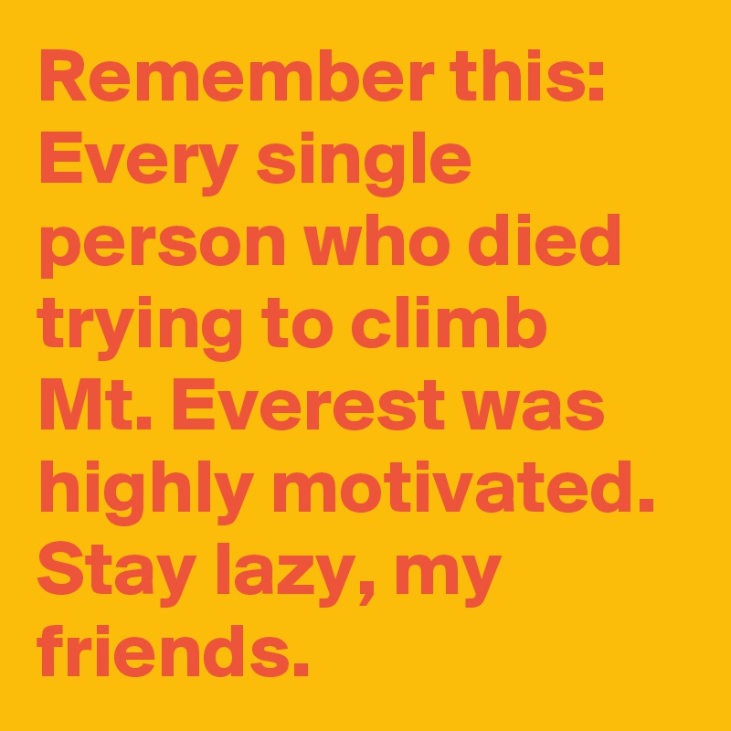 Remember this: Every single person who died trying to climb Mt. Everest was  highly motivated. Stay lazy, my friends.