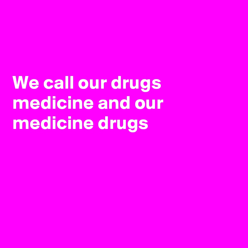 


We call our drugs medicine and our
medicine drugs 




