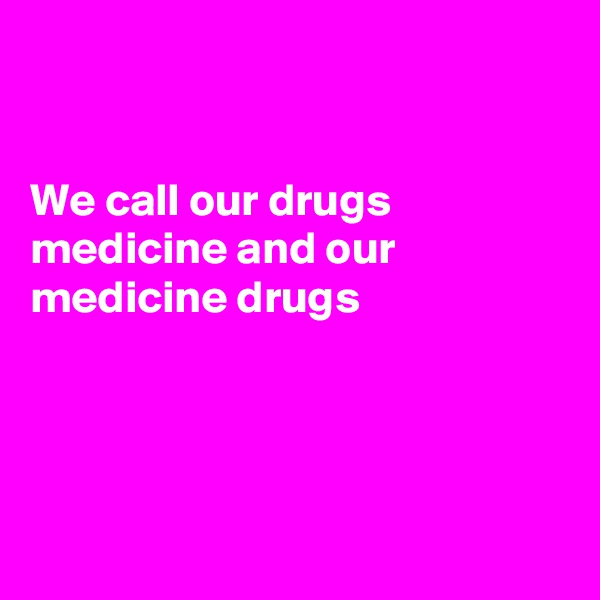 


We call our drugs medicine and our
medicine drugs 




