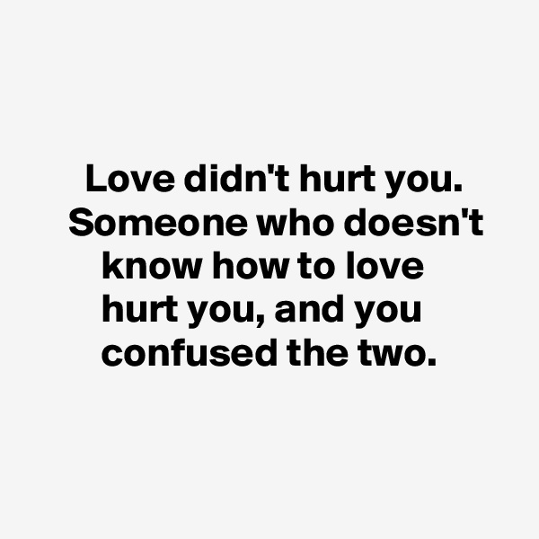 

 
       Love didn't hurt you.           Someone who doesn't            know how to love
         hurt you, and you                    confused the two. 


