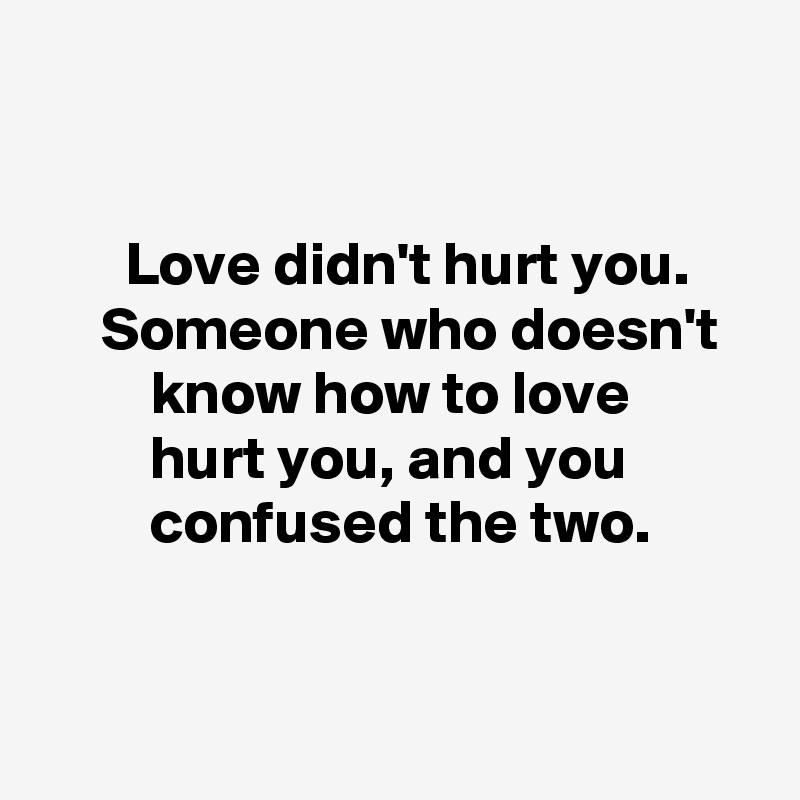

 
       Love didn't hurt you.           Someone who doesn't            know how to love
         hurt you, and you                    confused the two. 


