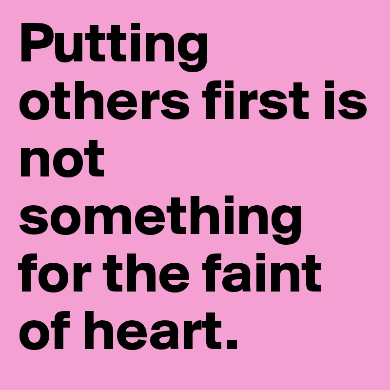 Putting others first is not something for the faint of heart. 