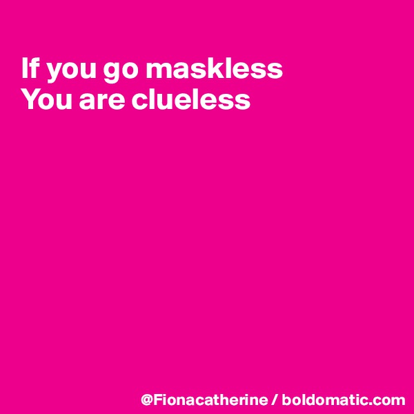 
If you go maskless
You are clueless








