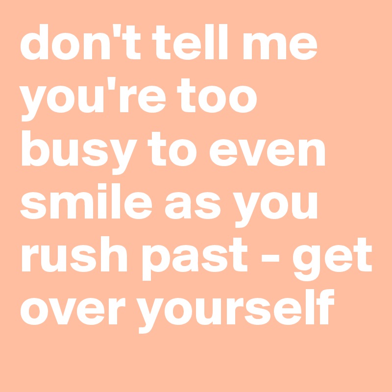 don't tell me you're too busy to even smile as you rush past - get over yourself