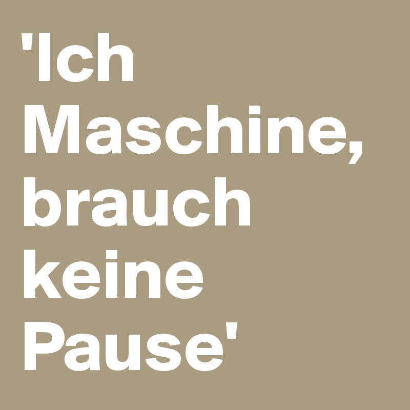 'Ich Maschine, brauch keine Pause'