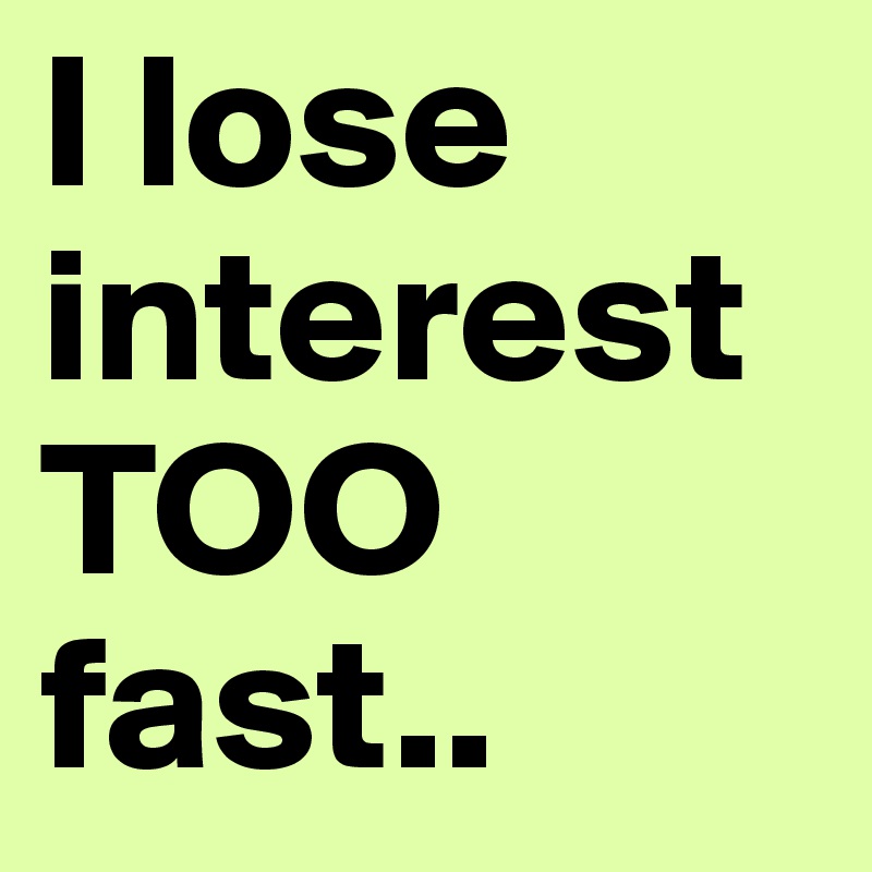 I lose interest TOO fast..