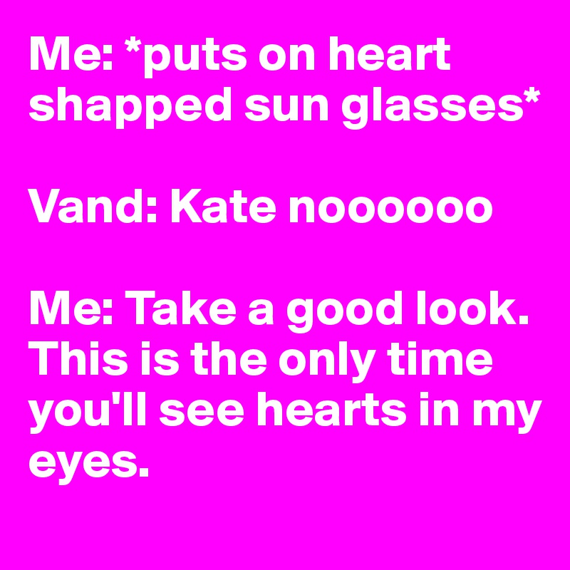 Me: *puts on heart shapped sun glasses* 

Vand: Kate noooooo

Me: Take a good look. This is the only time you'll see hearts in my eyes. 