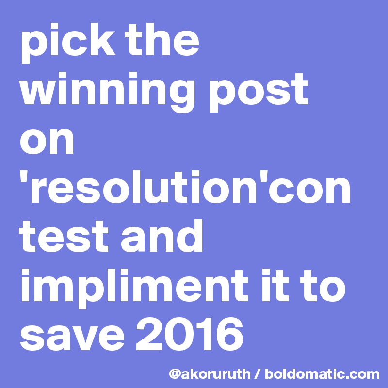 pick the winning post on 'resolution'contest and impliment it to save 2016