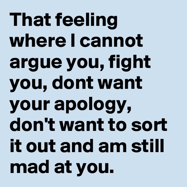 That feeling where I cannot argue you, fight you, dont want your apology, don't want to sort it out and am still mad at you. 