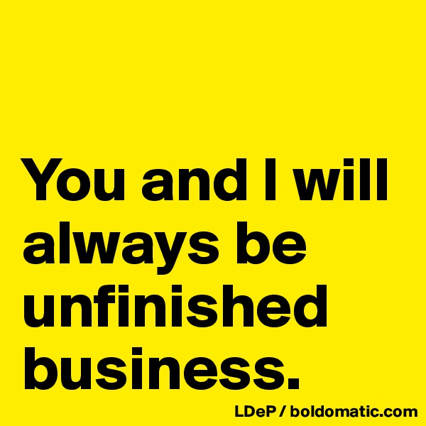 

You and I will always be unfinished business. 
