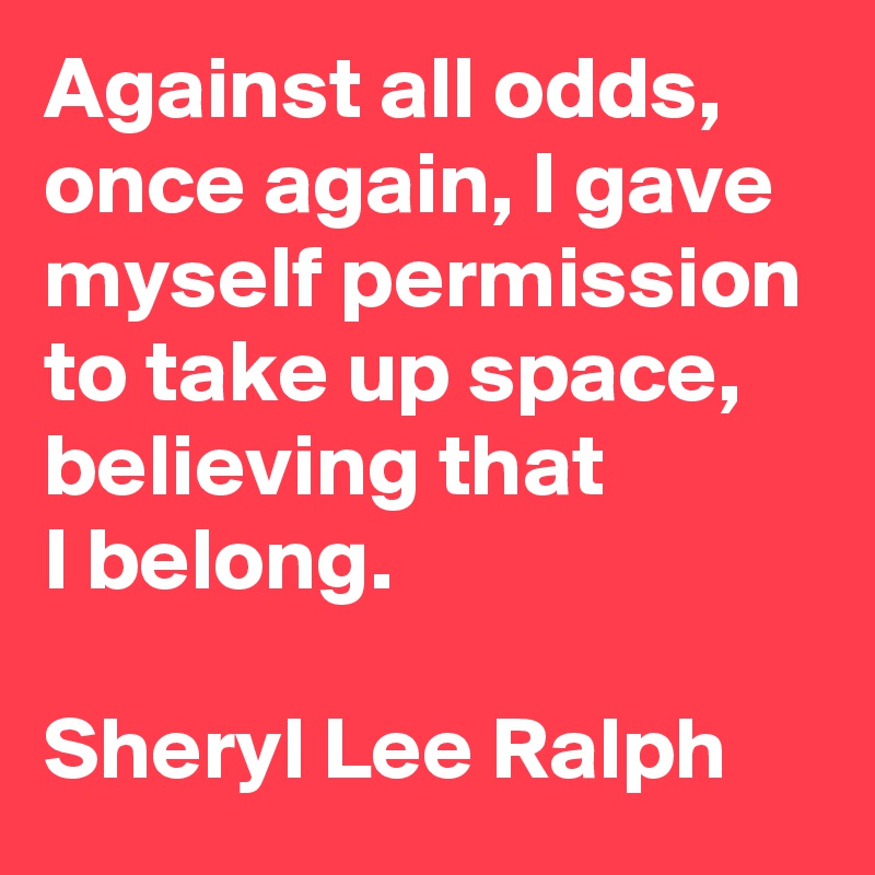Against all odds, once again, I gave myself permission to take up space, believing that 
I belong. 

Sheryl Lee Ralph