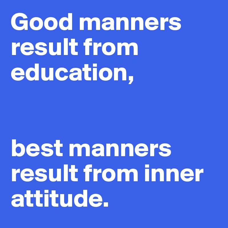 Good manners result from education,


best manners result from inner attitude.