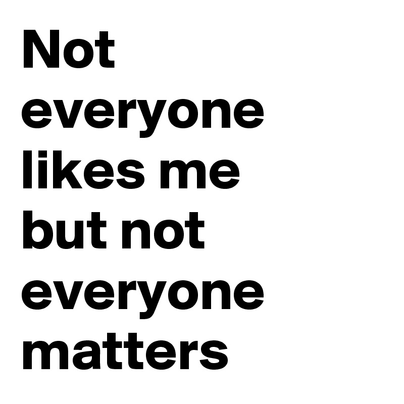 Not 
everyone likes me 
but not everyone matters
