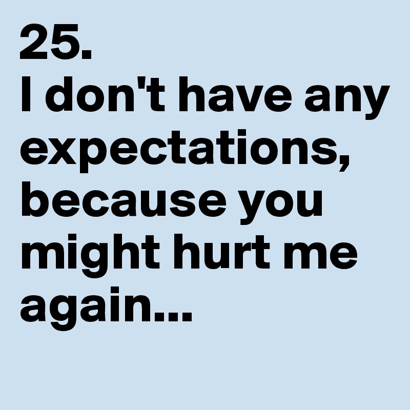25.
I don't have any expectations, because you might hurt me again...