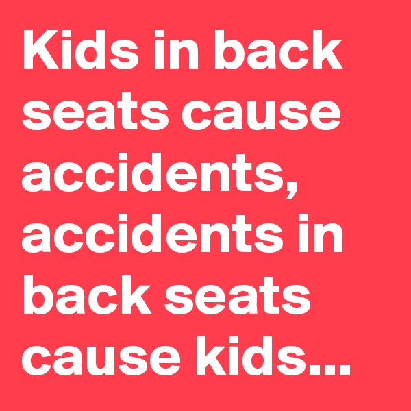Kids in back seats cause accidents, accidents in back seats cause kids...