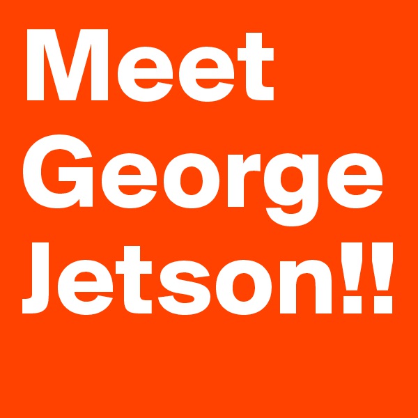 Meet 
George
Jetson!!