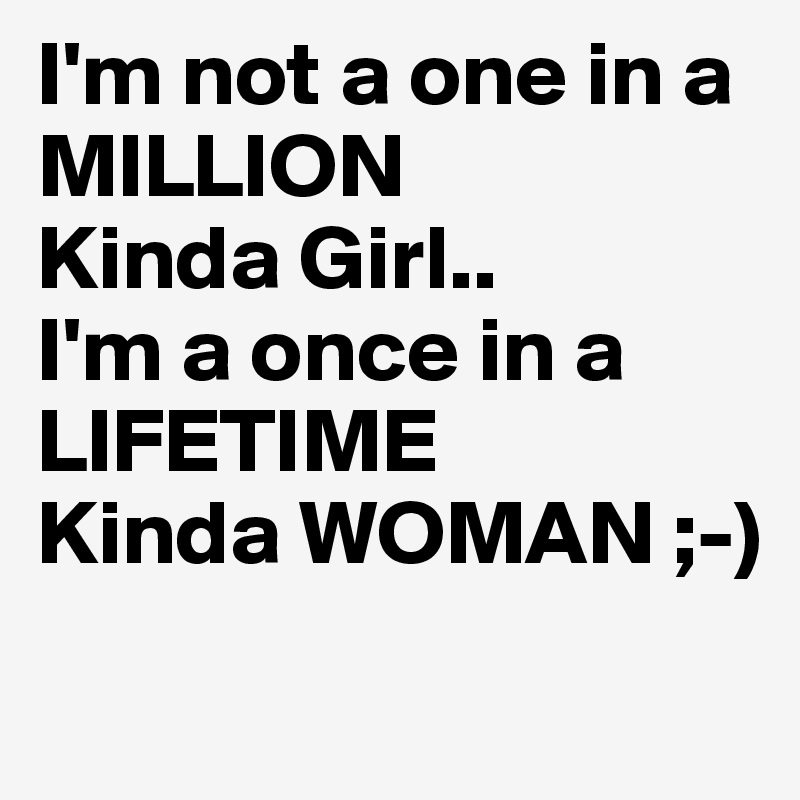I'm not a one in a MILLION
Kinda Girl..
I'm a once in a LIFETIME
Kinda WOMAN ;-)
 