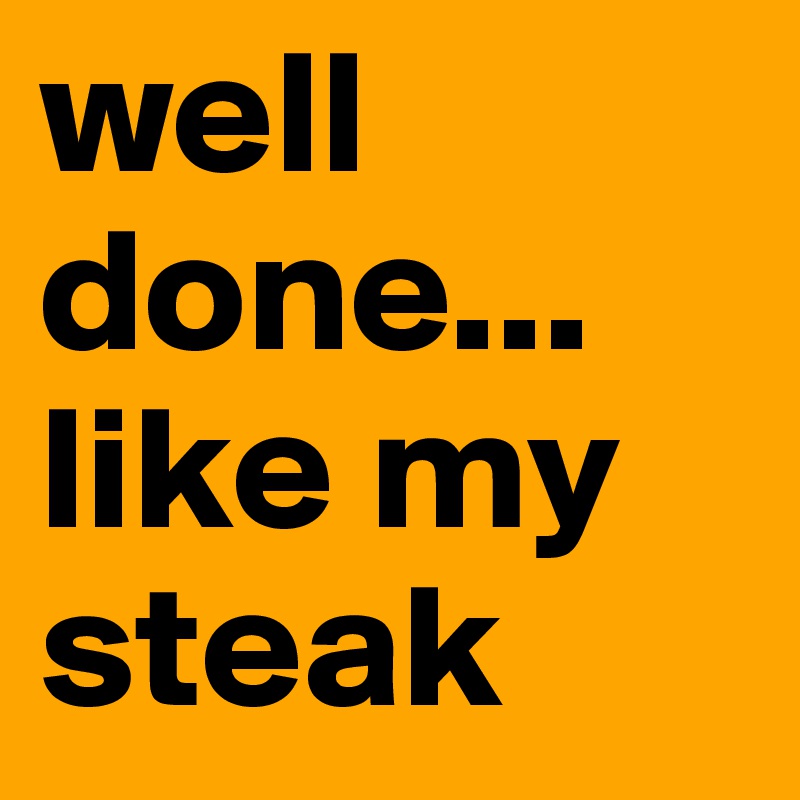 well done... like my steak