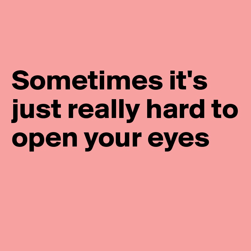 

Sometimes it's just really hard to open your eyes

