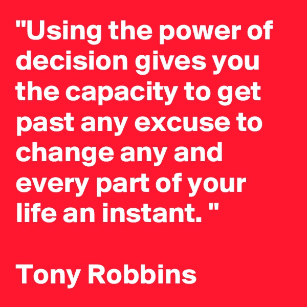 "Using the power of decision gives you the capacity to get past any excuse to change any and every part of your life an instant. "

Tony Robbins