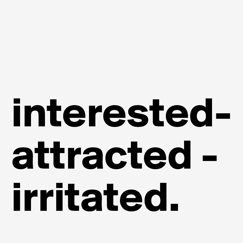 

interested-
attracted - irritated. 
