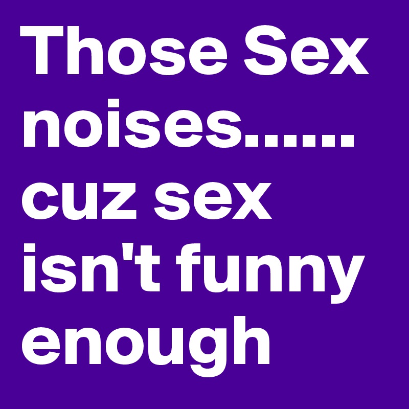 Those Sex noises......cuz sex isn't funny enough