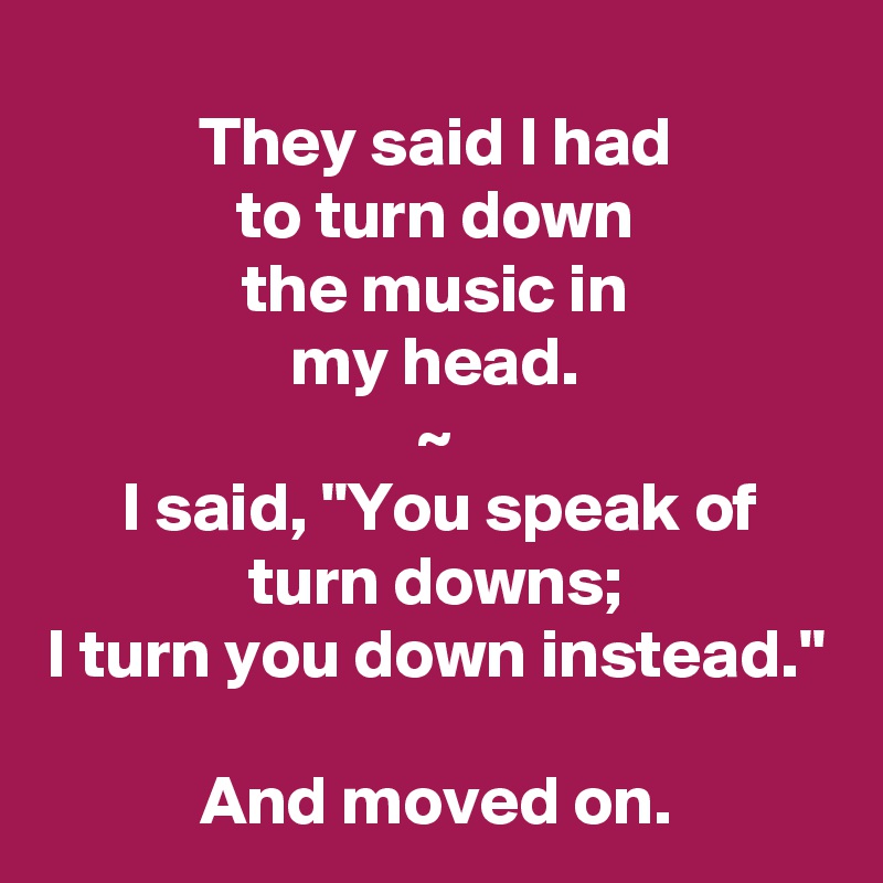 They said I had
to turn down
the music in
my head.
~
I said, "You speak of
turn downs;
I turn you down instead."

And moved on.