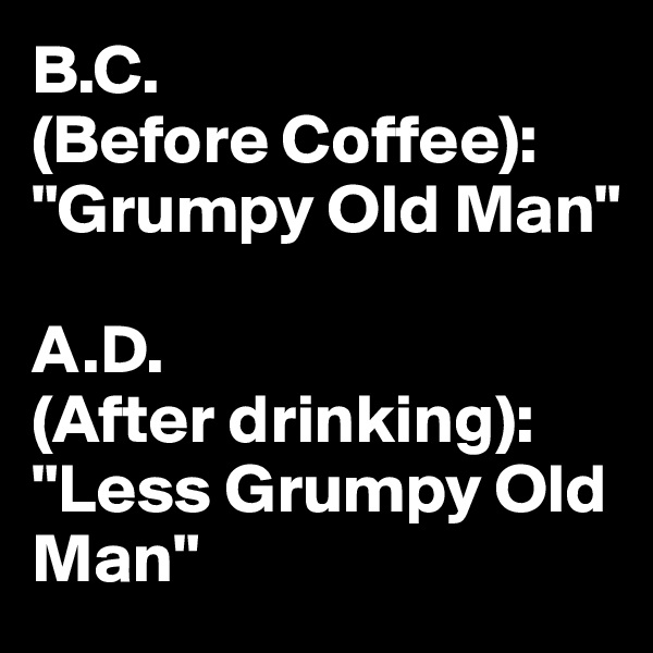B.C.
(Before Coffee): "Grumpy Old Man"

A.D. 
(After drinking): "Less Grumpy Old Man"