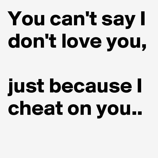 You can't say I don't love you,

just because I cheat on you..
