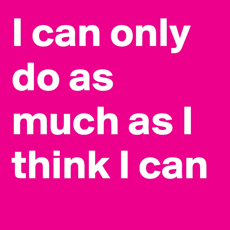 I can only do as much as I think I can