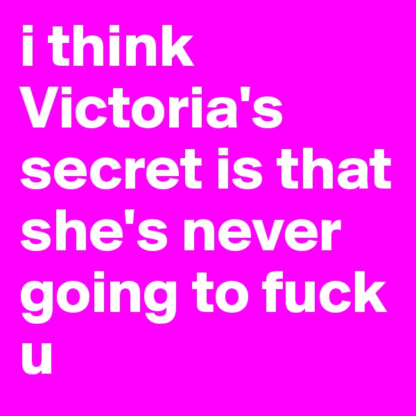 i think Victoria's secret is that she's never going to fuck u 