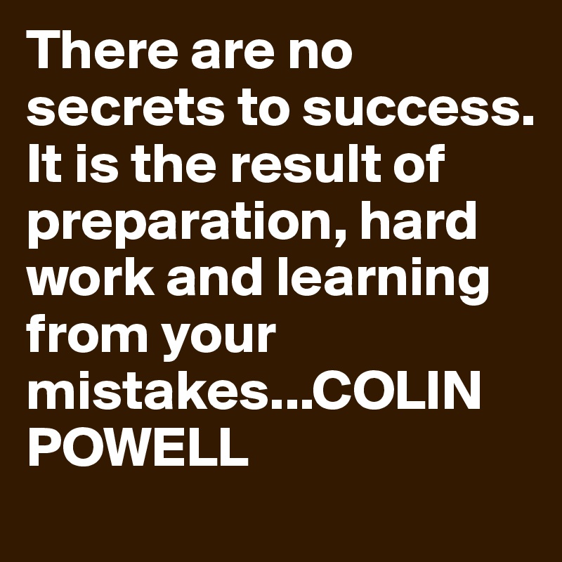 There are no secrets to success. It is the result of preparation, hard work and learning from your mistakes...COLIN POWELL