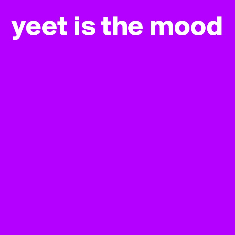 yeet is the mood






