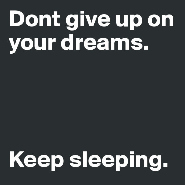Dont give up on your dreams.




Keep sleeping.