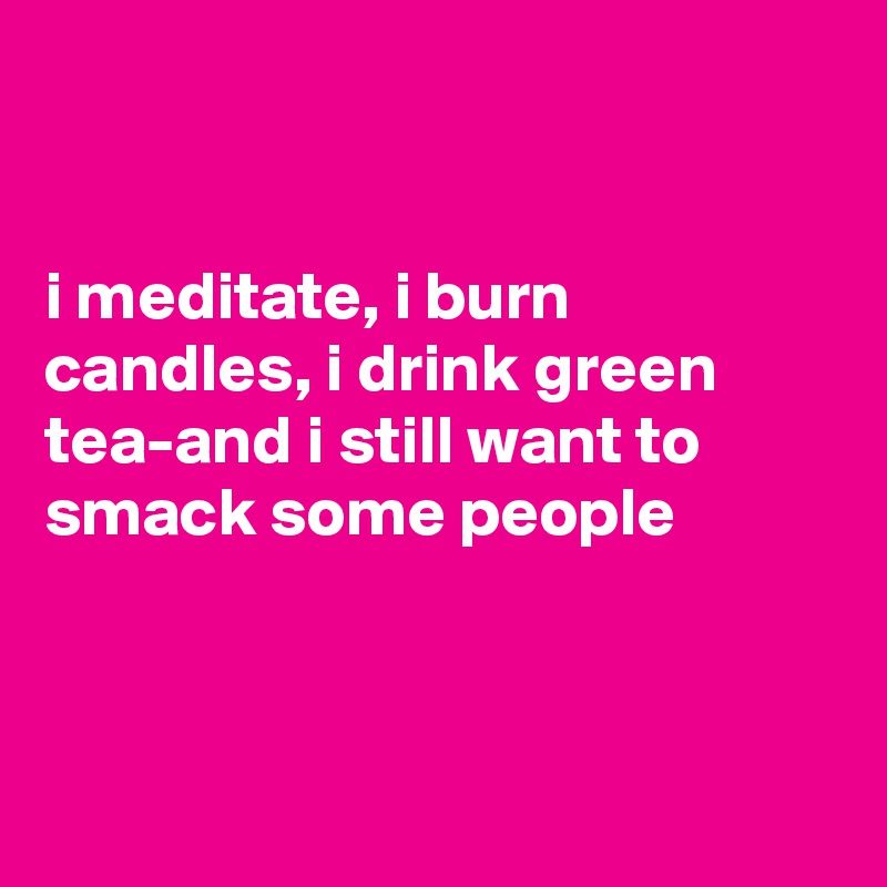 


i meditate, i burn candles, i drink green tea-and i still want to smack some people



