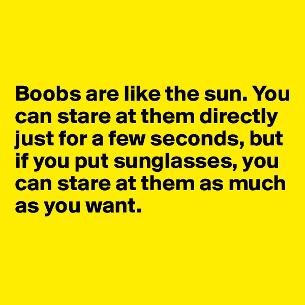 


Boobs are like the sun. You can stare at them directly just for a few seconds, but if you put sunglasses, you can stare at them as much as you want.


