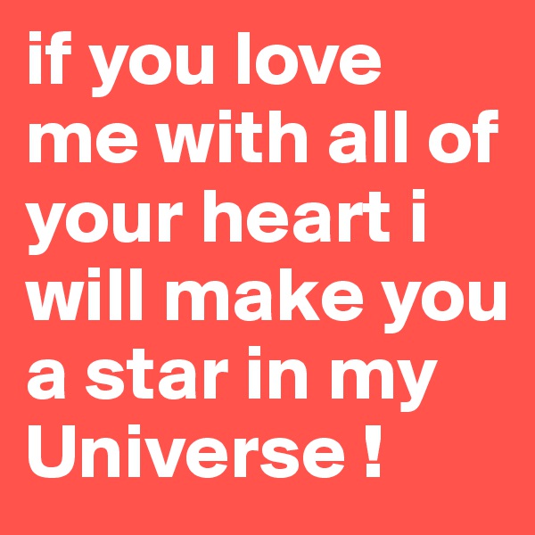 if you love me with all of your heart i will make you a star in my Universe !