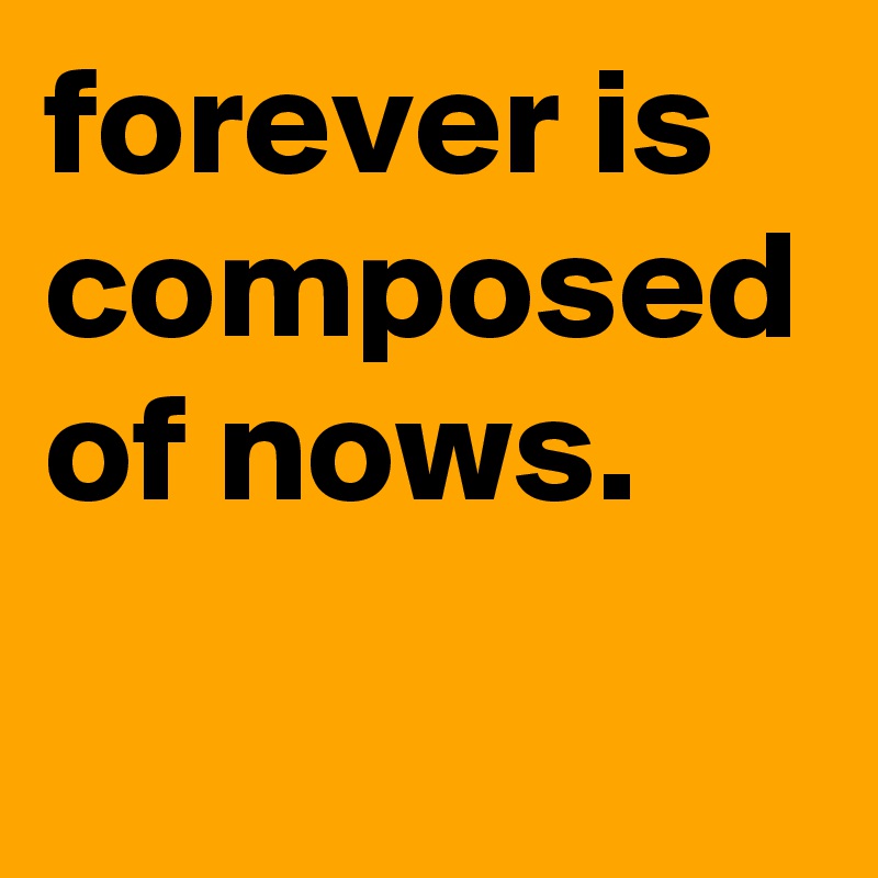 forever is composed of nows.