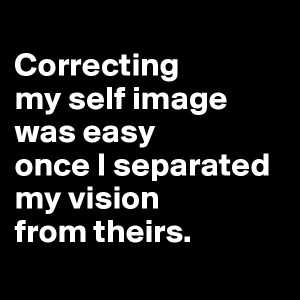 
Correcting 
my self image 
was easy 
once I separated 
my vision 
from theirs.

