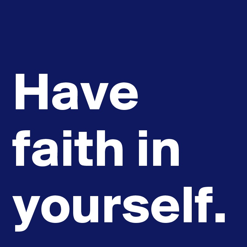 Have faith in yourself.