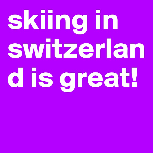 skiing in switzerland is great!
