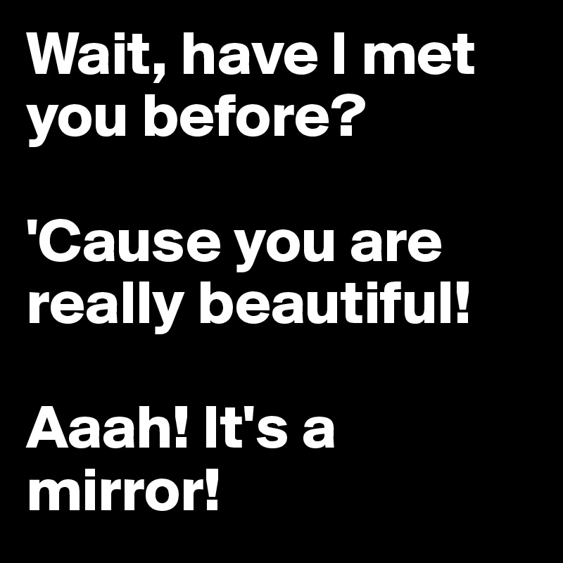 Wait, have I met you before?

'Cause you are really beautiful!

Aaah! It's a mirror!