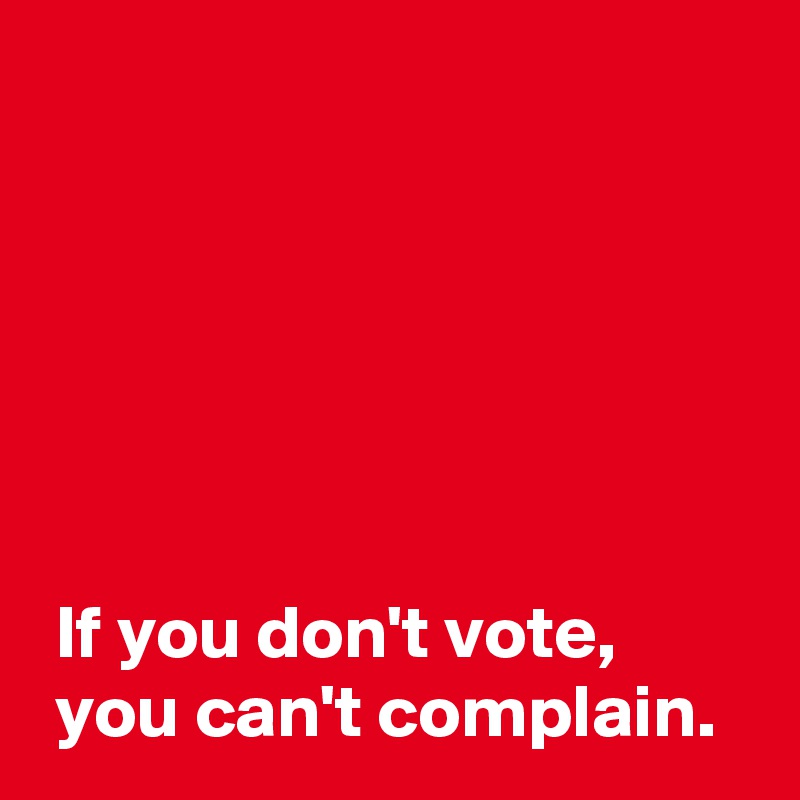 






 If you don't vote,
 you can't complain.