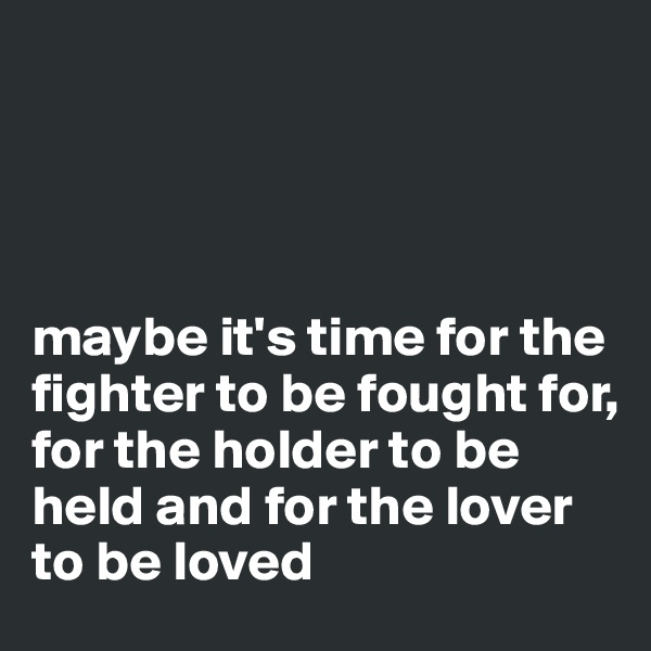 




maybe it's time for the fighter to be fought for, 
for the holder to be held and for the lover to be loved