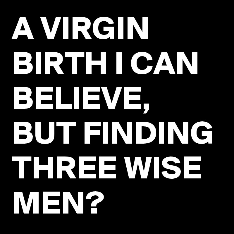 A VIRGIN BIRTH I CAN BELIEVE,  BUT FINDING THREE WISE MEN?