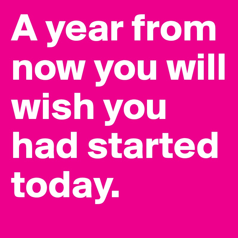 A year from now you will wish you had started today.