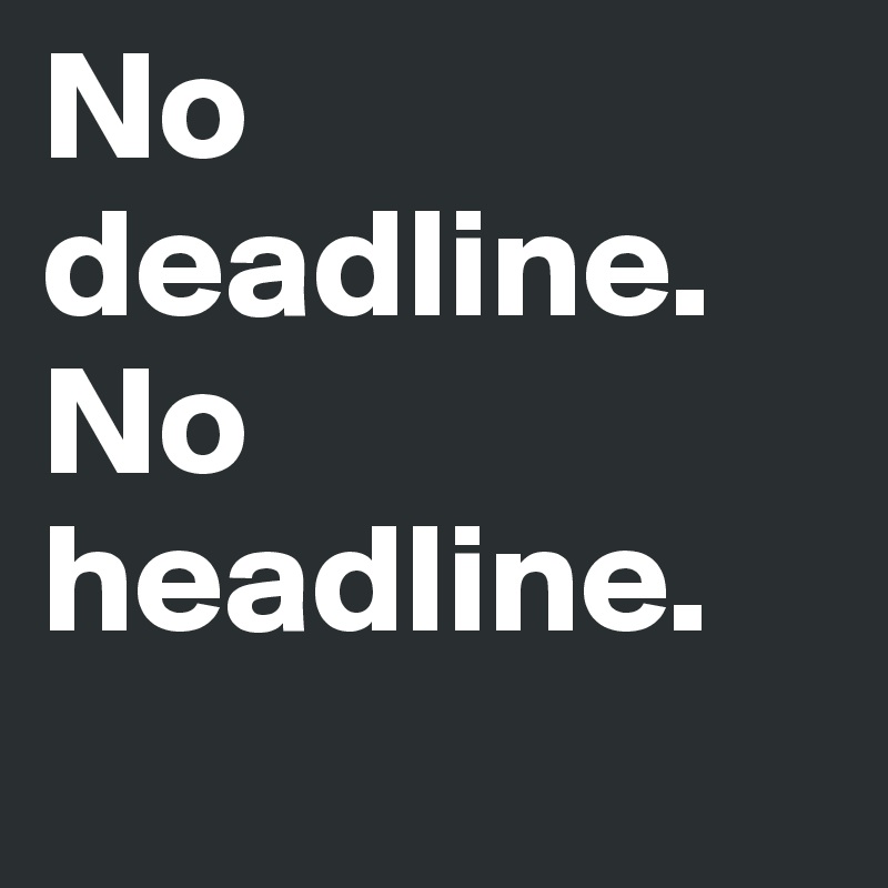 No deadline.        No headline.  
