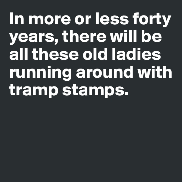 In more or less forty years, there will be all these old ladies running around with tramp stamps. 



