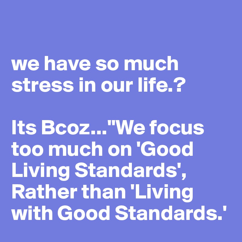 

we have so much stress in our life.?

Its Bcoz..."We focus too much on 'Good Living Standards', Rather than 'Living with Good Standards.'
